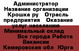 Администратор › Название организации ­ Крошка ру › Отрасль предприятия ­ Оказание услуг населению › Минимальный оклад ­ 17 000 - Все города Работа » Вакансии   . Кемеровская обл.,Юрга г.